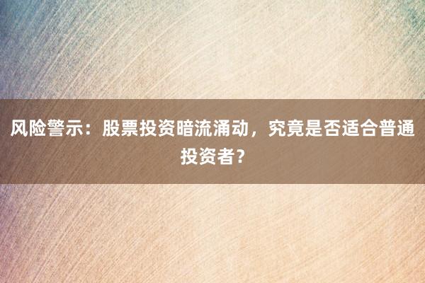 风险警示：股票投资暗流涌动，究竟是否适合普通投资者？
