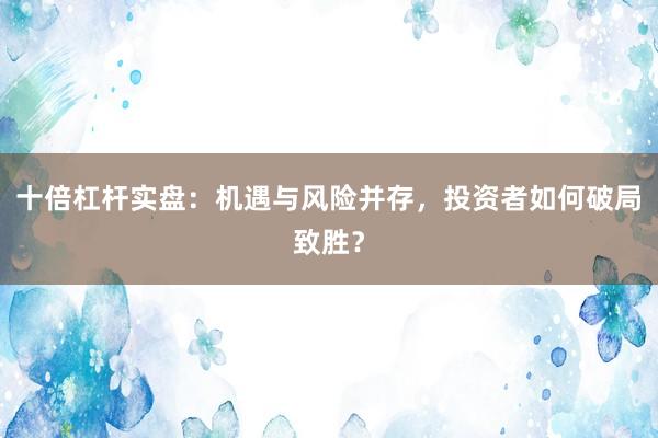 十倍杠杆实盘：机遇与风险并存，投资者如何破局致胜？