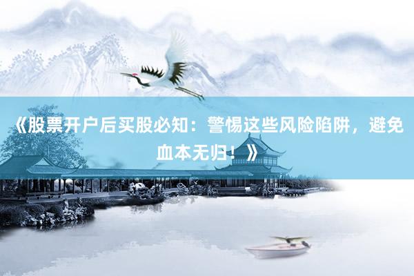 《股票开户后买股必知：警惕这些风险陷阱，避免血本无归！》
