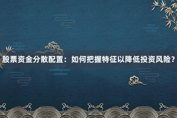 股票资金分散配置：如何把握特征以降低投资风险？