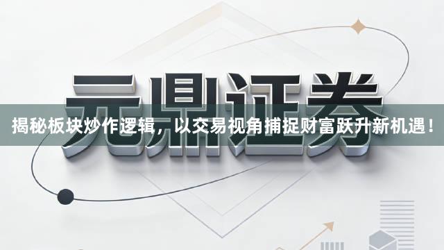 揭秘板块炒作逻辑，以交易视角捕捉财富跃升新机遇！