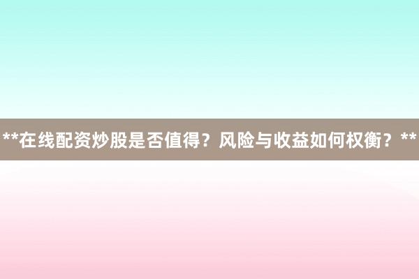 **在线配资炒股是否值得？风险与收益如何权衡？**