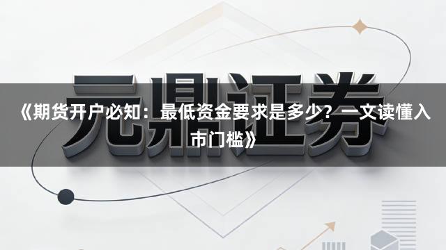 《期货开户必知：最低资金要求是多少？一文读懂入市门槛》