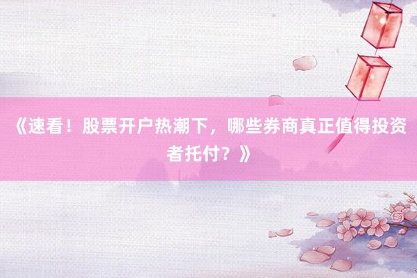 《速看！股票开户热潮下，哪些券商真正值得投资者托付？》