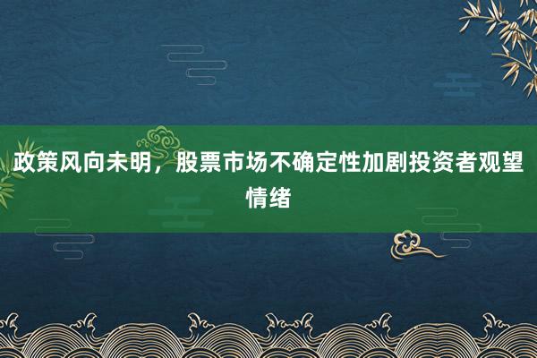 政策风向未明，股票市场不确定性加剧投资者观望情绪