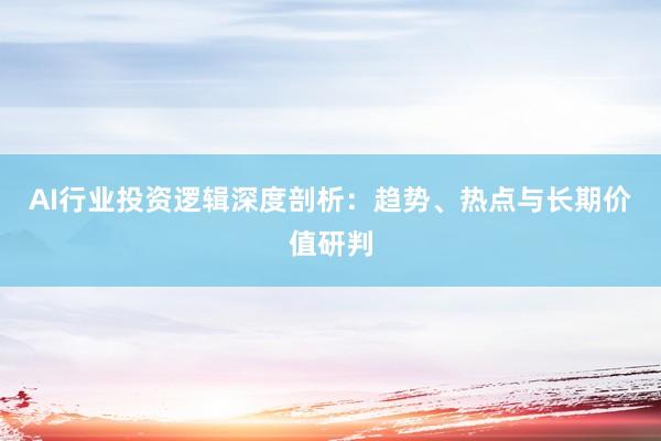 AI行业投资逻辑深度剖析：趋势、热点与长期价值研判