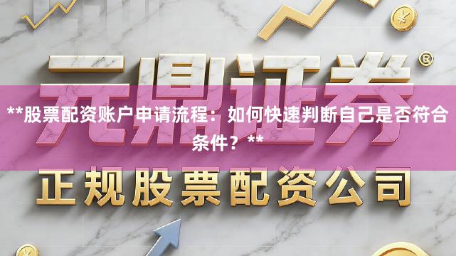 **股票配资账户申请流程：如何快速判断自己是否符合条件？**
