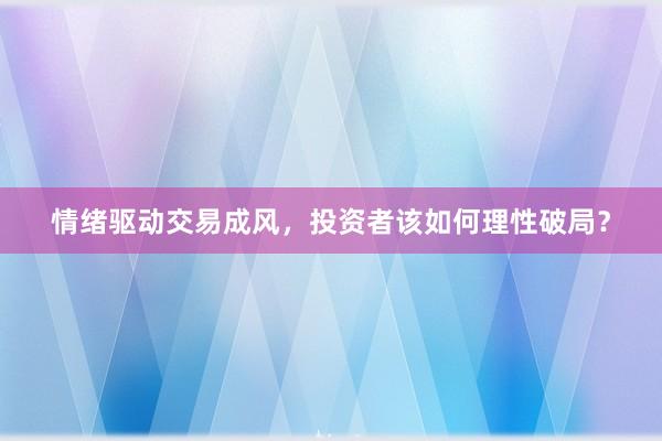 情绪驱动交易成风，投资者该如何理性破局？