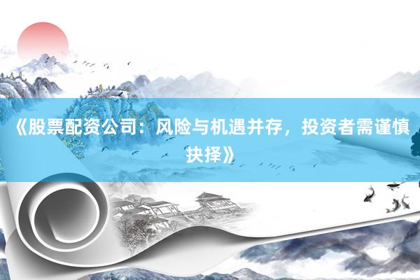 《股票配资公司：风险与机遇并存，投资者需谨慎抉择》
