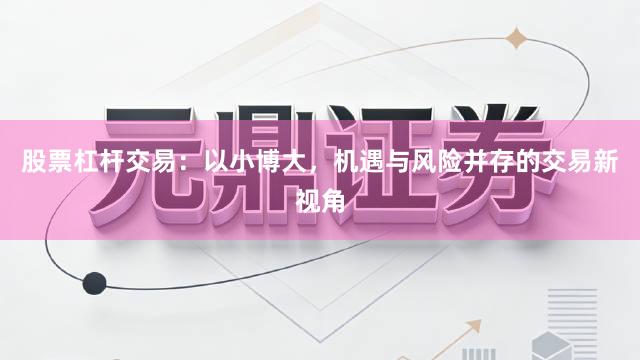 股票杠杆交易:以小博大,机遇与风险并存的交易新视角