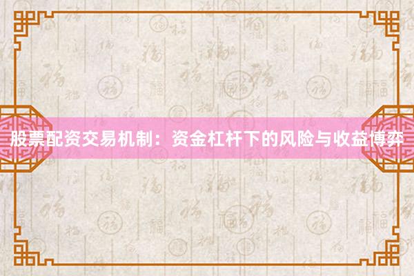 股票配资交易机制：资金杠杆下的风险与收益博弈