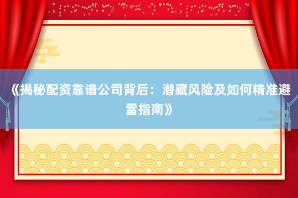 《揭秘配资靠谱公司背后：潜藏风险及如何精准避雷指南》