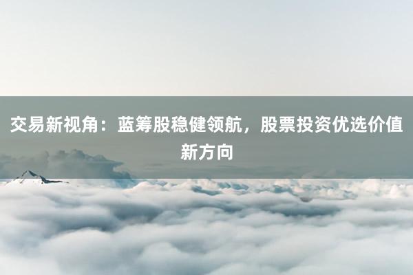 交易新视角：蓝筹股稳健领航，股票投资优选价值新方向