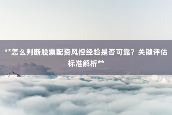 **怎么判断股票配资风控经验是否可靠？关键评估标准解析**