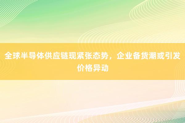 全球半导体供应链现紧张态势，企业备货潮或引发价格异动