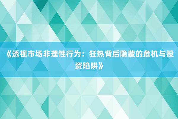 《透视市场非理性行为：狂热背后隐藏的危机与投资陷阱》