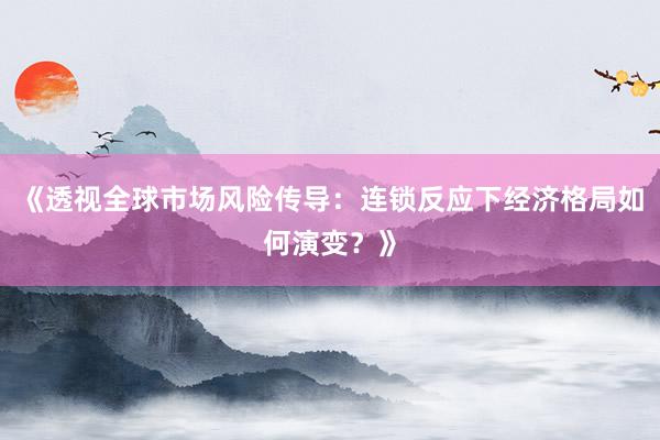 《透视全球市场风险传导：连锁反应下经济格局如何演变？》