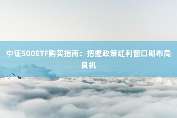 中证500ETF购买指南：把握政策红利窗口期布局良机