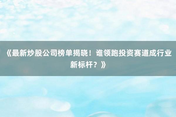《最新炒股公司榜单揭晓！谁领跑投资赛道成行业新标杆？》