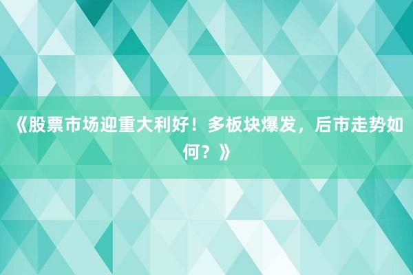 《股票市场迎重大利好！多板块爆发，后市走势如何？》