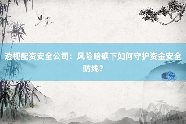 透视配资安全公司:风险暗礁下如何守护资金安全防线?