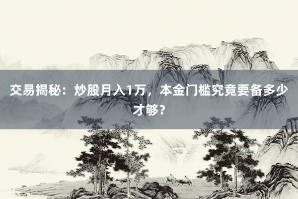 交易揭秘：炒股月入1万，本金门槛究竟要备多少才够？