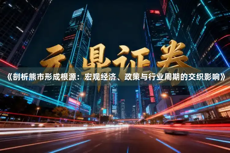 《剖析熊市形成根源：宏观经济、政策与行业周期的交织影响》