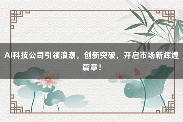 AI科技公司引领浪潮，创新突破，开启市场新辉煌篇章！