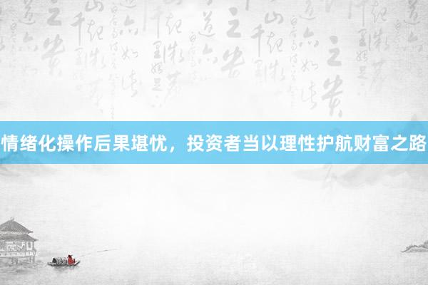 情绪化操作后果堪忧,投资者当以理性护航财富之路