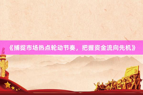 《捕捉市场热点轮动节奏，把握资金流向先机》