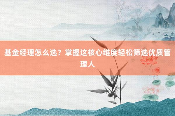 基金经理怎么选？掌握这核心维度轻松筛选优质管理人