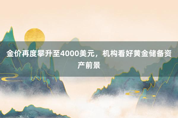 金价再度攀升至4000美元，机构看好黄金储备资产前景
