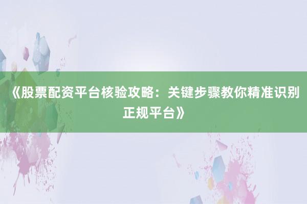 《股票配资平台核验攻略：关键步骤教你精准识别正规平台》