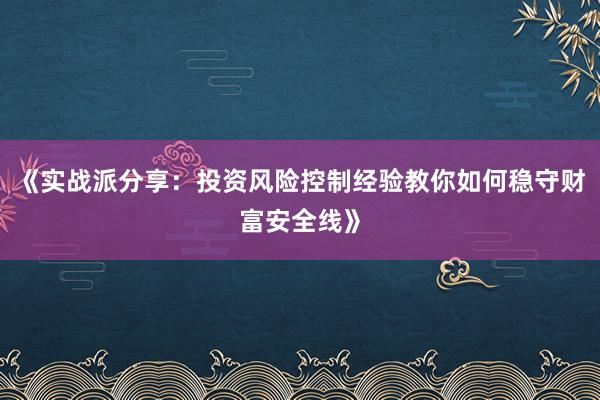《实战派分享:投资风险控制经验教你如何稳守财富安全线》